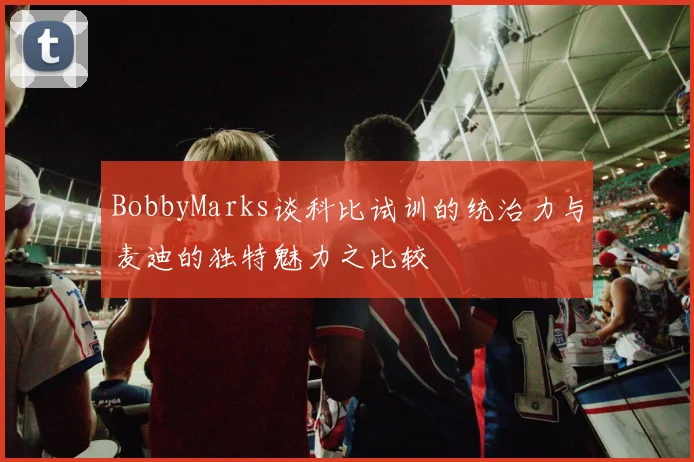 BobbyMarks谈科比试训的统治力与麦迪的独特魅力之比较