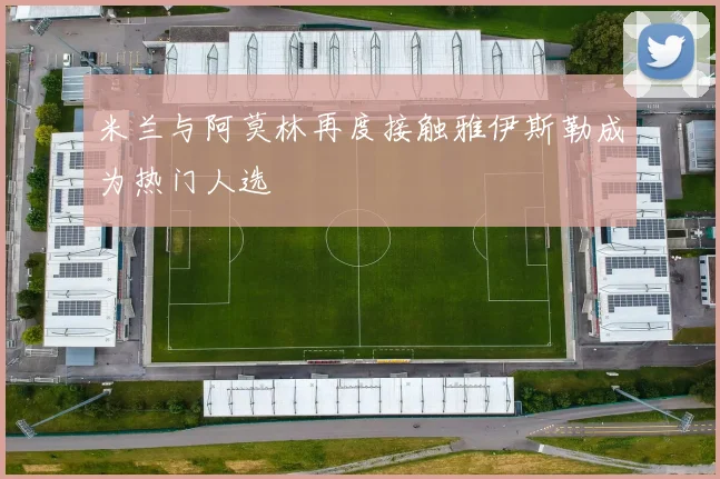 米兰与阿莫林再度接触雅伊斯勒成为热门人选