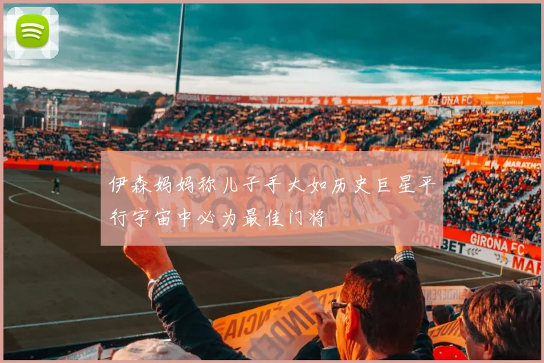 伊森妈妈称儿子手大如历史巨星平行宇宙中必为最佳门将