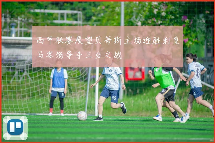 西甲联赛展望贝蒂斯主场迎胜利皇马客场争夺三分之战