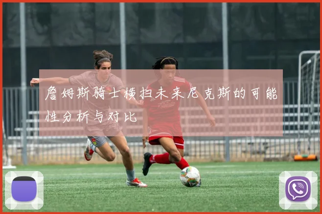 詹姆斯骑士横扫未来尼克斯的可能性分析与对比