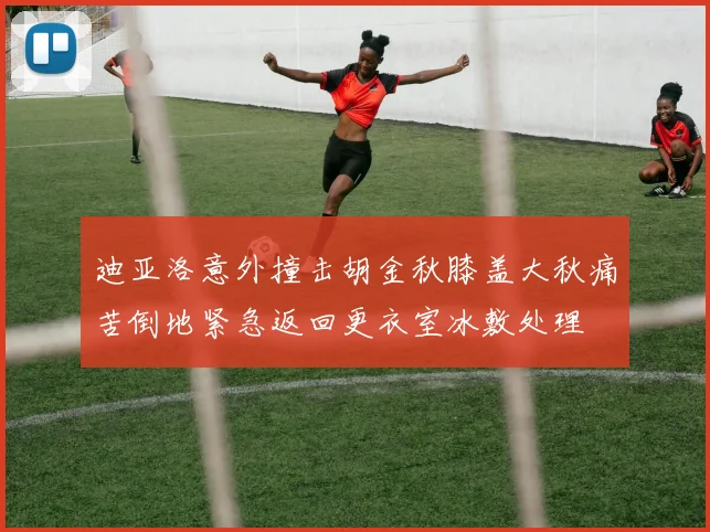 迪亚洛意外撞击胡金秋膝盖大秋痛苦倒地紧急返回更衣室冰敷处理