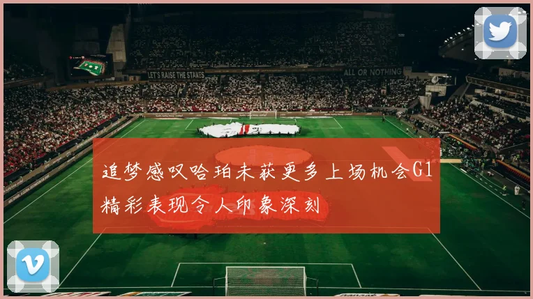 追梦感叹哈珀未获更多上场机会G1精彩表现令人印象深刻