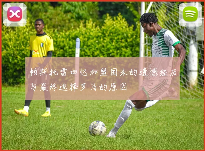帕斯托雷回忆加盟国米的遗憾经历与最终选择罗马的原因