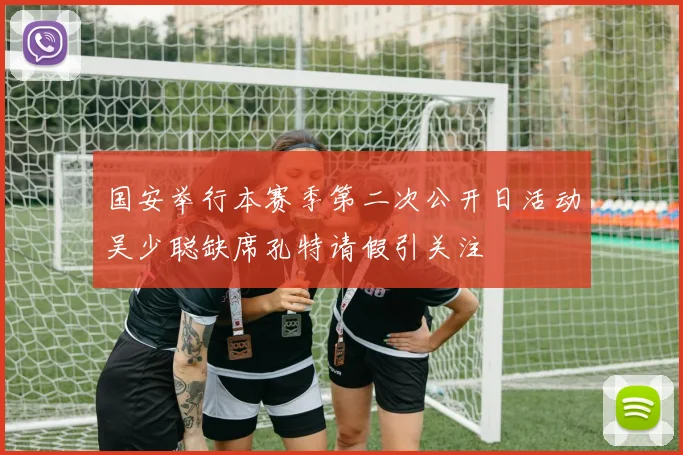 国安举行本赛季第二次公开日活动吴少聪缺席孔特请假引关注
