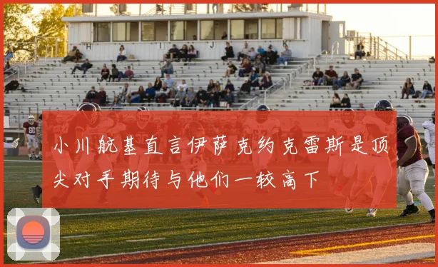 小川航基直言伊萨克约克雷斯是顶尖对手期待与他们一较高下