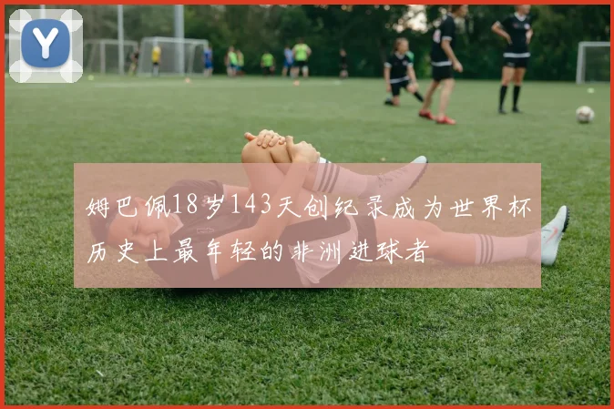 姆巴佩18岁143天创纪录成为世界杯历史上最年轻的非洲进球者