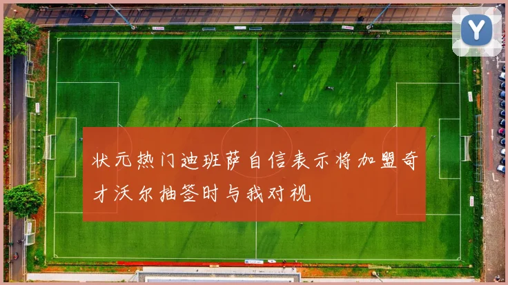 状元热门迪班萨自信表示将加盟奇才沃尔抽签时与我对视