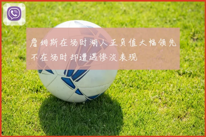 詹姆斯在场时湖人正负值大幅领先不在场时却遭遇惨淡表现