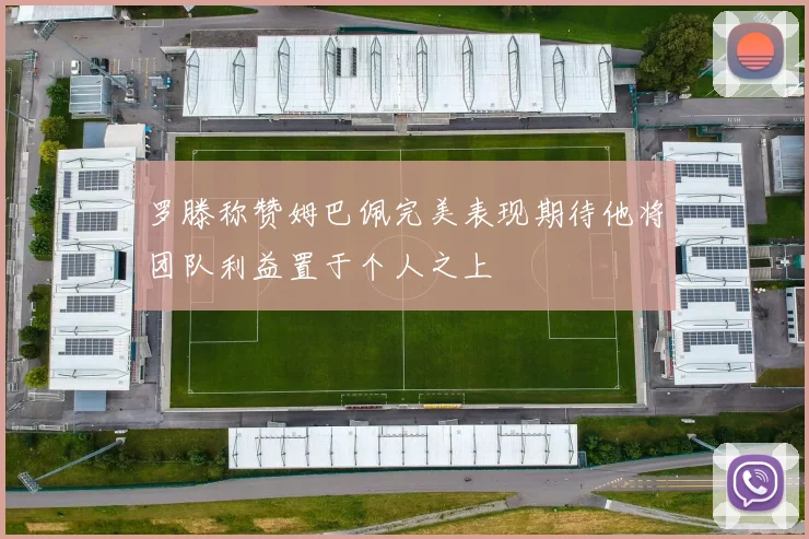 罗滕称赞姆巴佩完美表现期待他将团队利益置于个人之上