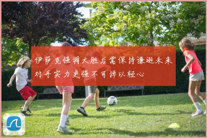 伊萨克强调大胜后需保持谦逊未来对手实力更强不可掉以轻心