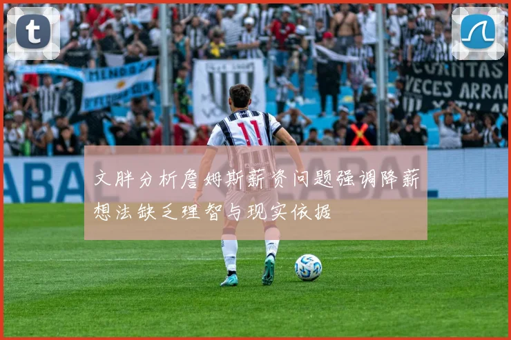 文胖分析詹姆斯薪资问题强调降薪想法缺乏理智与现实依据