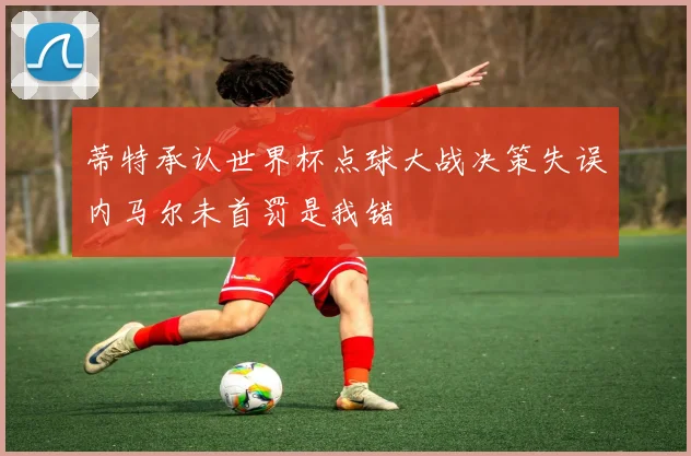 蒂特承认世界杯点球大战决策失误内马尔未首罚是我错